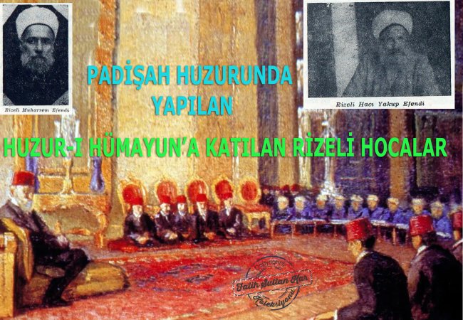 PADİŞAH HUZURUNDA YAPILAN HUZUR-I HÜMAYUN’A KATILAN RİZELİ HOCALAR