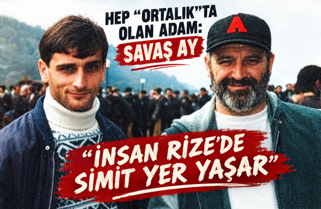 HEP “0RTALIK”TA OLAN ADAM: SAVAŞ AY İNSAN RİZE’DE SİMİT YER YAŞAR